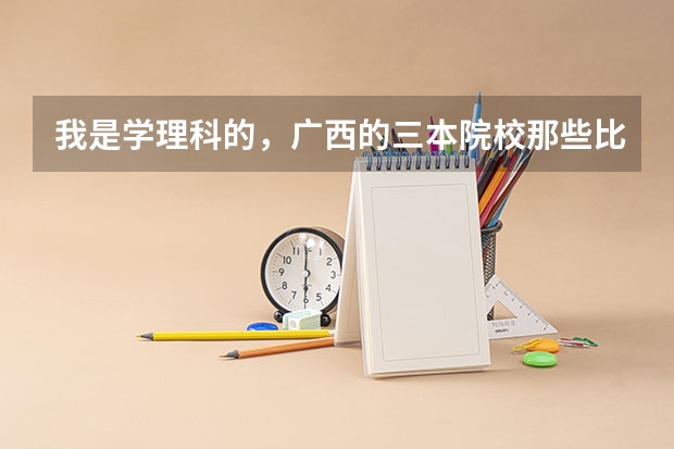 我是学理科的，广西的三本院校那些比较好 希望大家介绍一些广西较好的三本学校