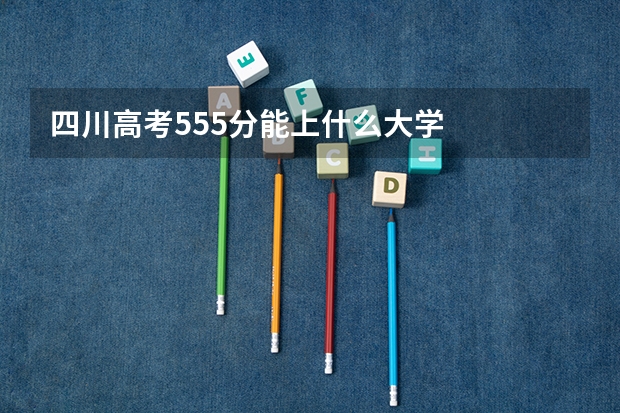 四川高考555分能上什么大学