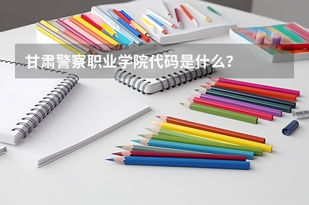 甘肃警察职业学院代码是什么？
