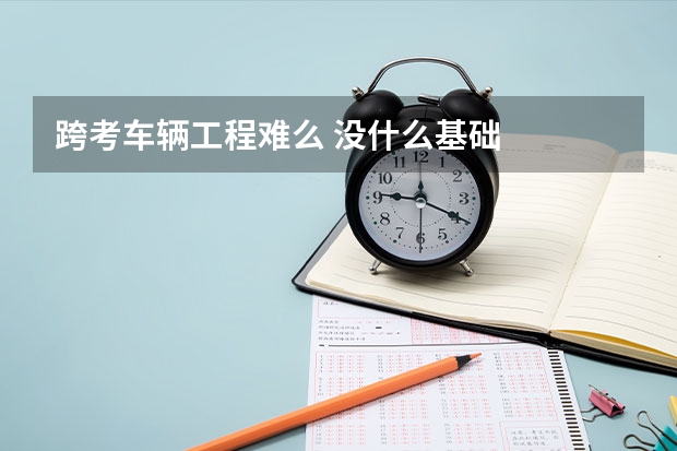 跨考车辆工程难么 没什么基础