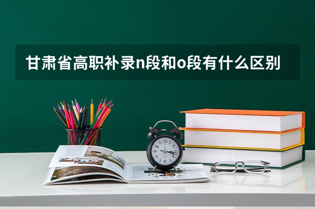 甘肃省高职补录n段和o段有什么区别
