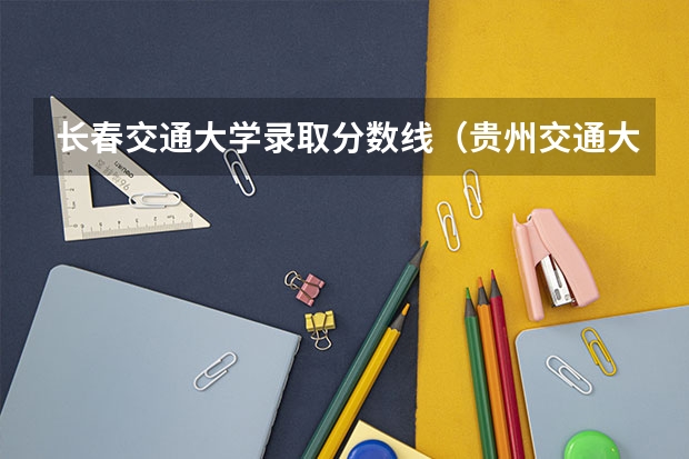 长春交通大学录取分数线（贵州交通大学录取分数线2023）