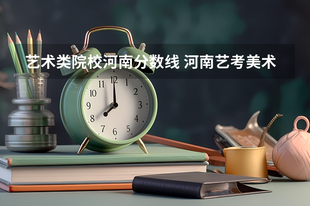艺术类院校河南分数线 河南艺考美术分数线2023