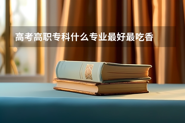 高考高职专科什么专业最好最吃香