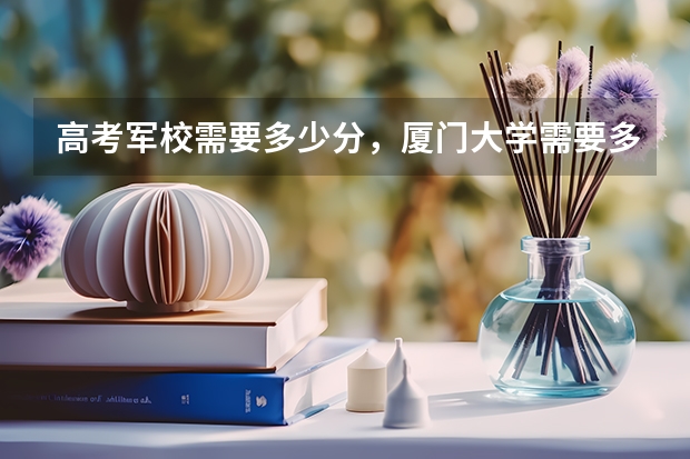 高考军校需要多少分，厦门大学需要多少分