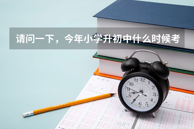 请问一下，今年小学升初中什么时候考试？
