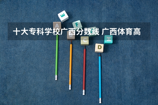 十大专科学校广西分数线 广西体育高等专科学校对口录取分数线