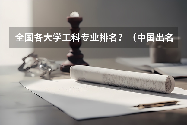 全国各大学工科专业排名？（中国出名大学排名）