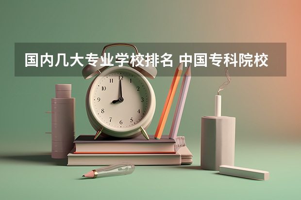 国内几大专业学校排名 中国专科院校排名