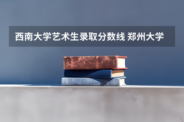 西南大学艺术生录取分数线 郑州大学艺术类专业分数线