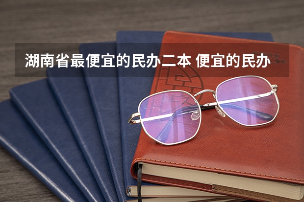 湖南省最便宜的民办二本 便宜的民办本科大学