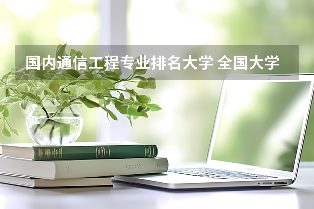 国内通信工程专业排名大学 全国大学通信工程专业实力排名