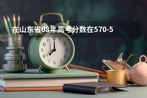 在山东省08年高考分数在570-580多分能报考全国哪些高校?