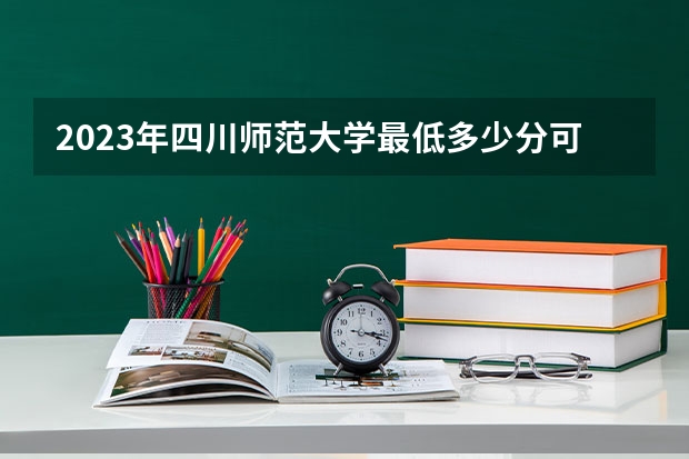 2023年四川师范大学最低多少分可以录取 四川往年分数参考