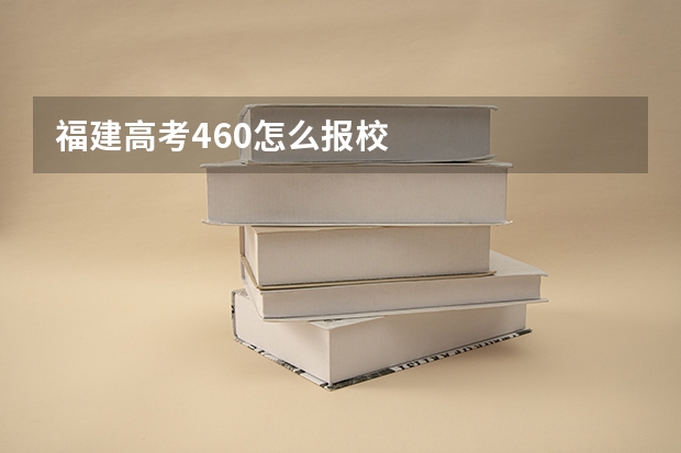 福建高考460怎么报校