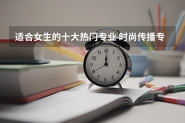 适合女生的十大热门专业 时尚传播专业大学排名