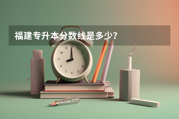 福建专升本分数线是多少？