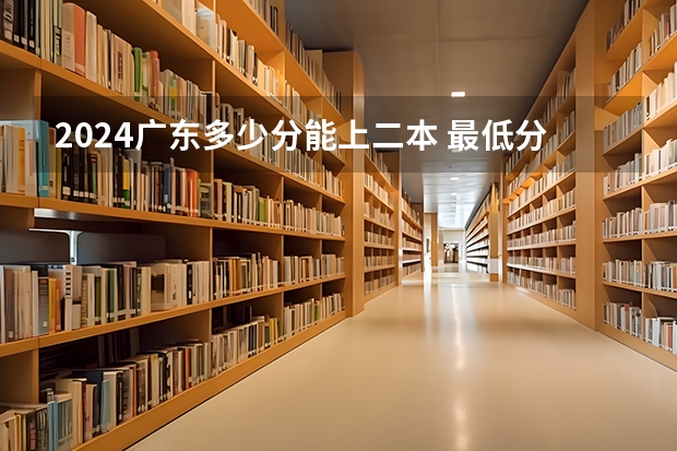 2024广东多少分能上二本 最低分数线预测