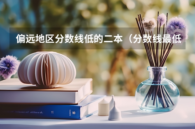 偏远地区分数线低的二本（分数线最低的二本大学文科）