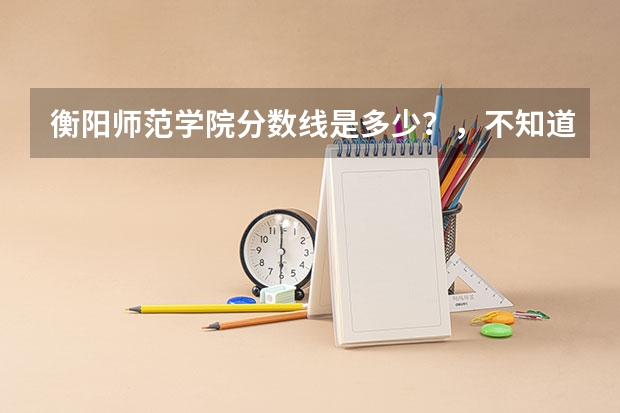 衡阳师范学院分数线是多少？，不知道计算机专业就业怎么样啊？