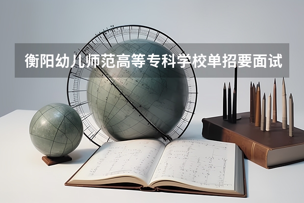 衡阳幼儿师范高等专科学校单招要面试吗