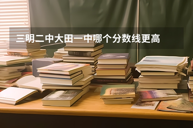三明二中大田一中哪个分数线更高