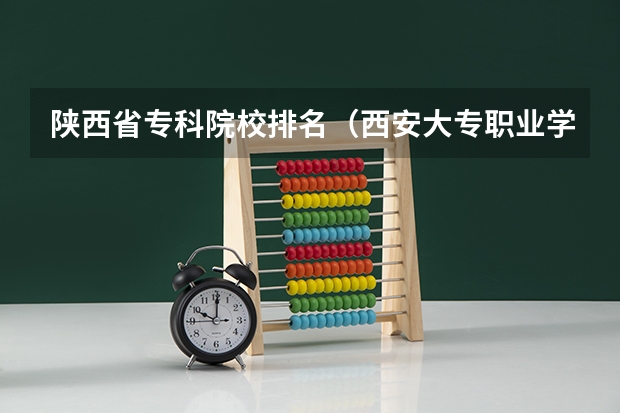 陕西省专科院校排名（西安大专职业学校排名大全）