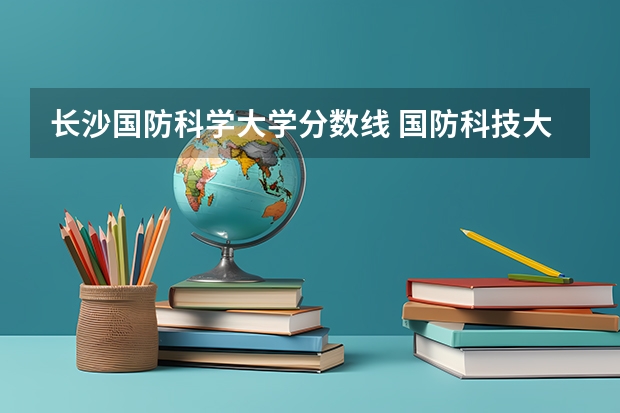 长沙国防科学大学分数线 国防科技大学招生分数线