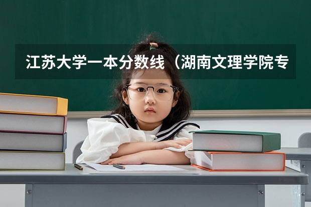 江苏大学一本分数线（湖南文理学院专业分数线）