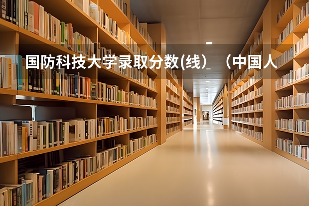 国防科技大学录取分数(线）（中国人民解放军国防大学录取分数线。）