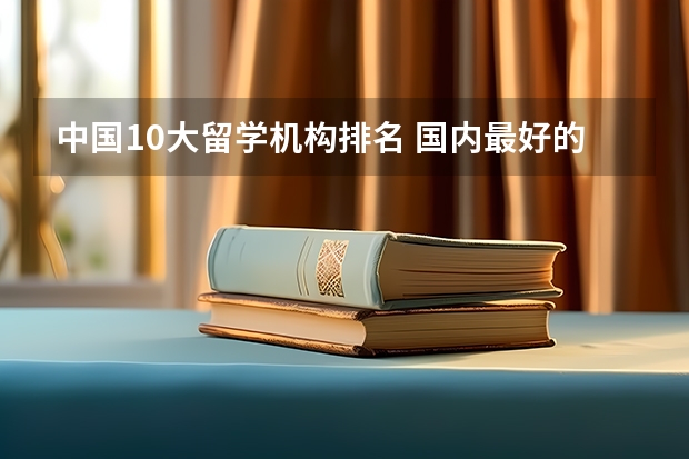 中国10大留学机构排名 国内最好的留学机构是哪个?