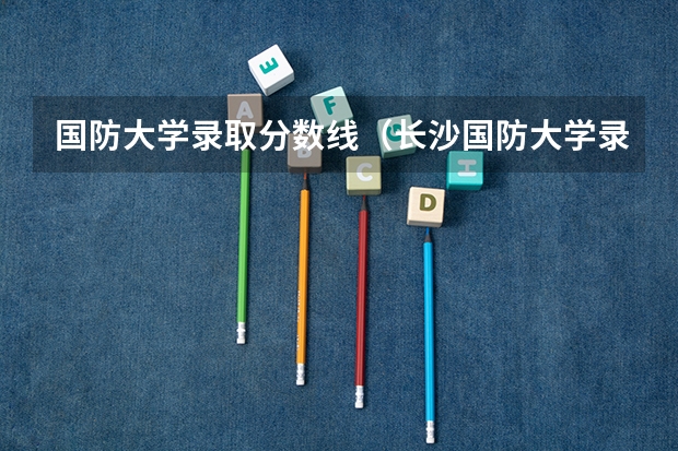 国防大学录取分数线（长沙国防大学录取分数线）