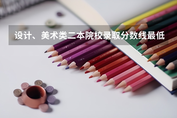 设计、美术类二本院校录取分数线最低多少？（本人不是艺术生）都是什么院校？