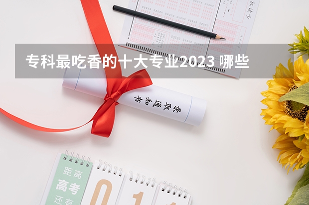 专科最吃香的十大专业2023 哪些专业轻松钱景好