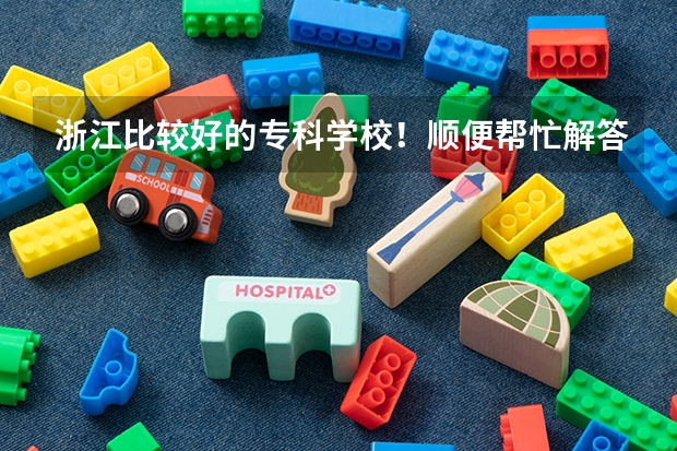 浙江比较好的专科学校！顺便帮忙解答一下（浙江十大职业技术学院排名）