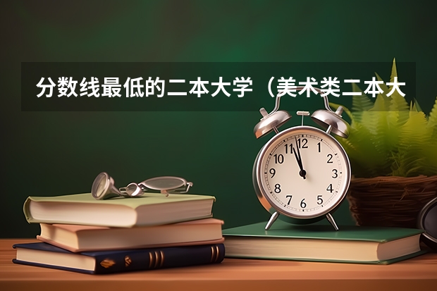 分数线最低的二本大学（美术类二本大学排名及分数线）