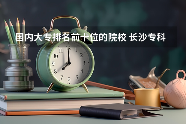 国内大专排名前十位的院校 长沙专科学校排名