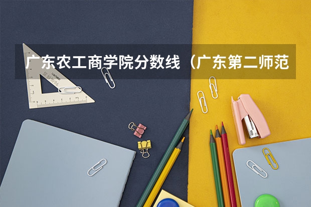 广东农工商学院分数线（广东第二师范学院专业分数线）