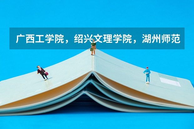 广西工学院，绍兴文理学院，湖州师范学院哪个最好？请说的详细些！分不多，拜托了，各位！