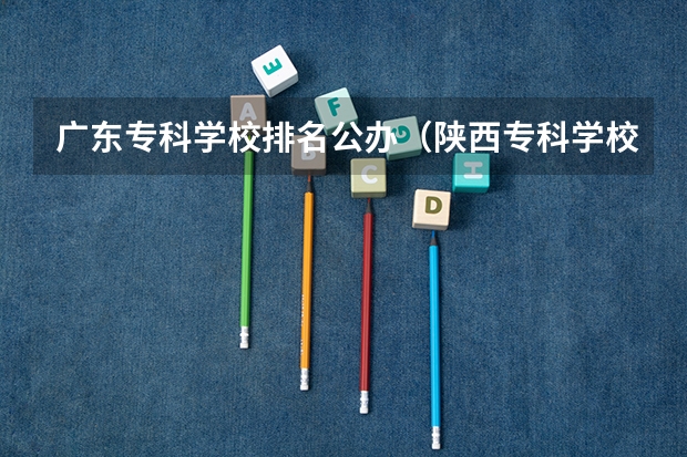 广东专科学校排名公办（陕西专科学校排名前十公办）