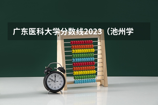 广东医科大学分数线2023（池州学院专业分数线）