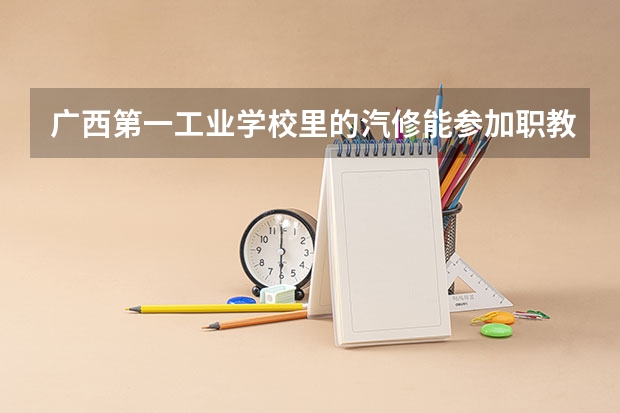 广西第一工业学校里的汽修能参加职教高考的吗