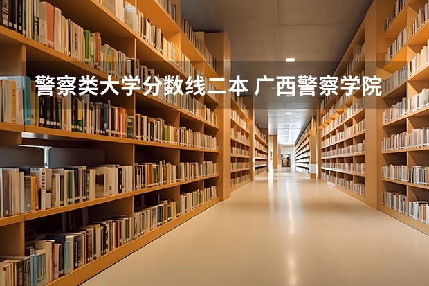 警察类大学分数线二本 广西警察学院分数线？