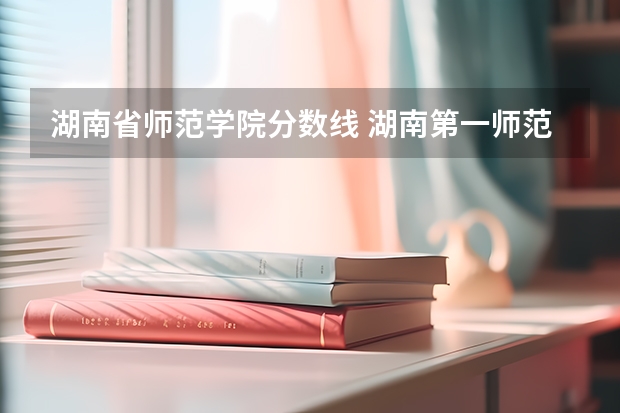 湖南省师范学院分数线 湖南第一师范学院录取分数线