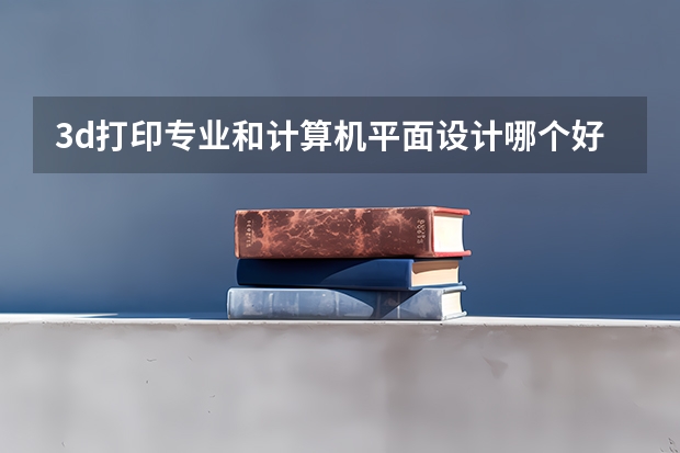 3d打印专业和计算机平面设计哪个好？