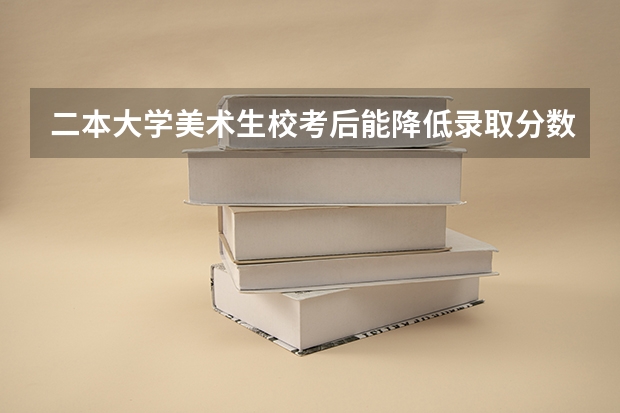 二本大学美术生校考后能降低录取分数线吗
