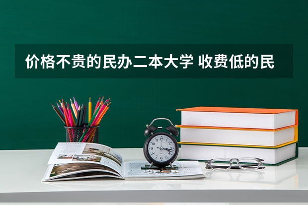 价格不贵的民办二本大学 收费低的民办二本大学