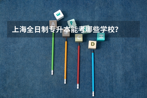 上海全日制专升本能考哪些学校？