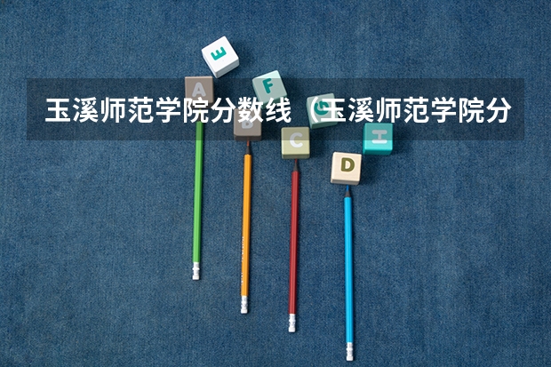 玉溪师范学院分数线（玉溪师范学院分数线）