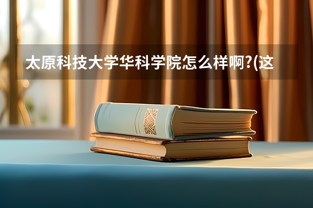 太原科技大学华科学院怎么样啊?(这是个三本)